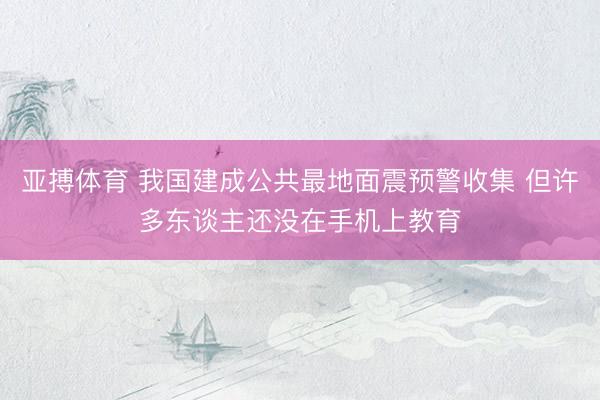 亚搏体育 我国建成公共最地面震预警收集 但许多东谈主还没在手机上教育