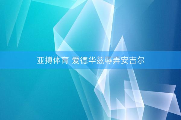 亚搏体育 爱德华兹辱弄安吉尔