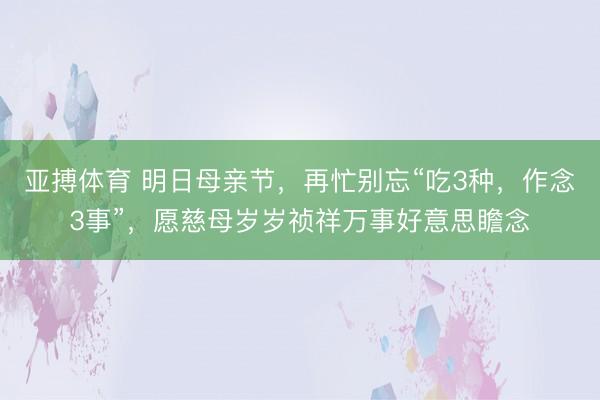 亚搏体育 明日母亲节,再忙别忘“吃3种,作念3事”,愿慈母岁岁祯祥万事好意思瞻念