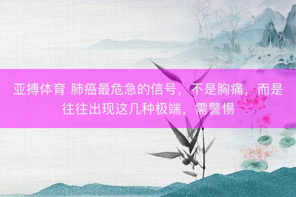 亚搏体育 肺癌最危急的信号，不是胸痛，而是往往出现这几种极端，需警惕