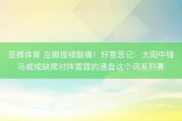 亚搏体育 左脚捏续酸痛！好意思记：太阳中锋马威或缺席对阵雷霆的通盘这个词系列赛