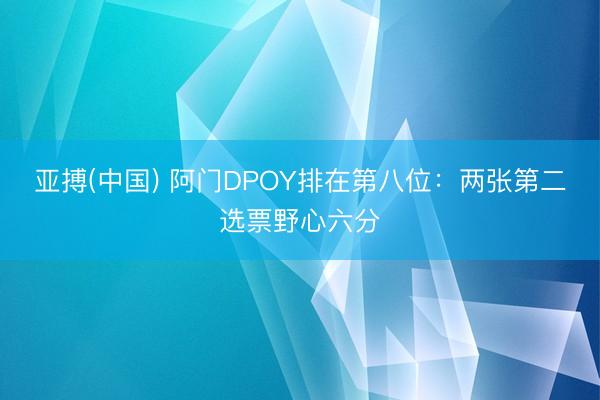 亚搏(中国) 阿门DPOY排在第八位：两张第二选票野心六分