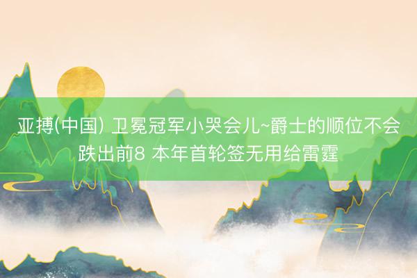 亚搏(中国) 卫冕冠军小哭会儿~爵士的顺位不会跌出前8 本年首轮签无用给雷霆