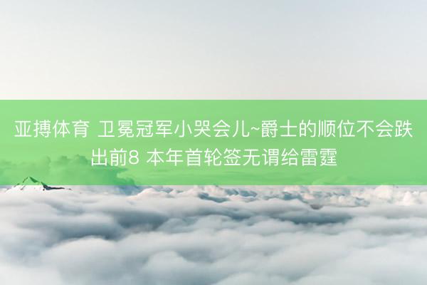 亚搏体育 卫冕冠军小哭会儿~爵士的顺位不会跌出前8 本年首轮签无谓给雷霆