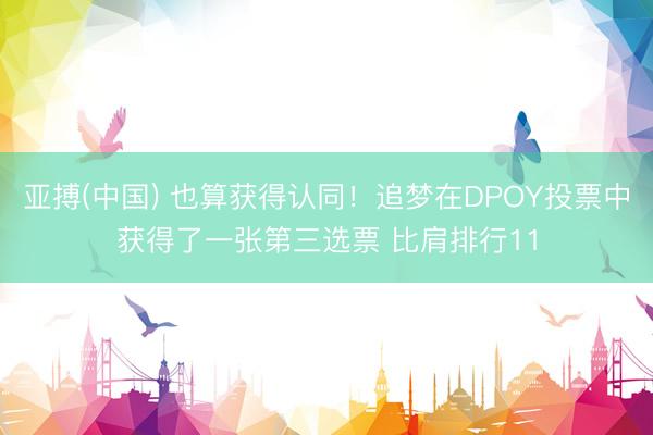 亚搏(中国) 也算获得认同！追梦在DPOY投票中获得了一张第三选票 比肩排行11