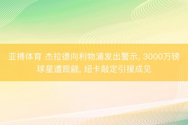亚搏体育 杰拉德向利物浦发出警示， 3000万镑球星遭觊觎， 纽卡敲定引援成见