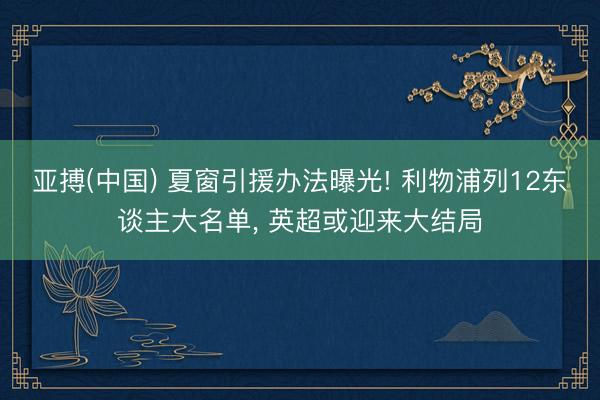 亚搏(中国) 夏窗引援办法曝光! 利物浦列12东谈主大名单， 英超或迎来大结局