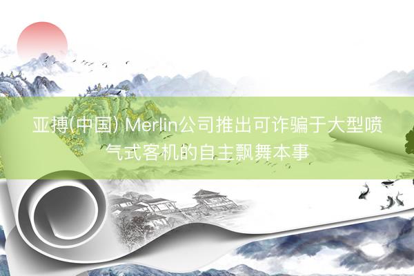 亚搏(中国) Merlin公司推出可诈骗于大型喷气式客机的自主飘舞本事
