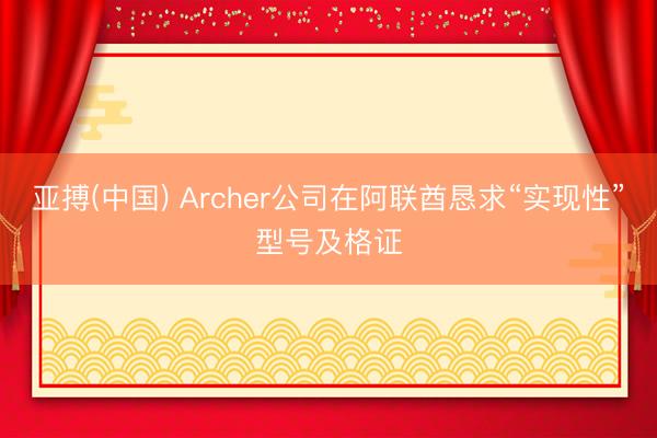 亚搏(中国) Archer公司在阿联酋恳求“实现性”型号及格证
