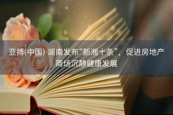 亚搏(中国) 湖南发布“新湘十条”，促进房地产商场沉静健康发展