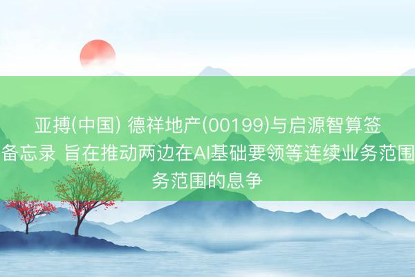 亚搏(中国) 德祥地产(00199)与启源智算签订关心备忘录 旨在推动两边在AI基础要领等连续业务范围的息争