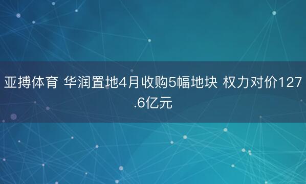 亚搏体育 华润置地4月收购5幅地块 权力对价127.6亿元