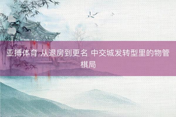 亚搏体育 从退房到更名 中交城发转型里的物管棋局