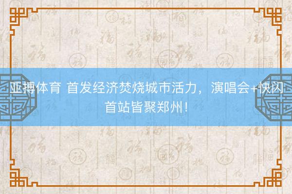 亚搏体育 首发经济焚烧城市活力，演唱会+快闪首站皆聚郑州！