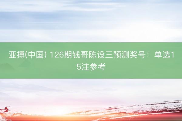 亚搏(中国) 126期钱哥陈设三预测奖号：单选15注参考