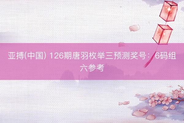 亚搏(中国) 126期唐羽枚举三预测奖号：6码组六参考