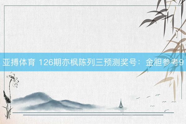 亚搏体育 126期亦枫陈列三预测奖号：金胆参考9