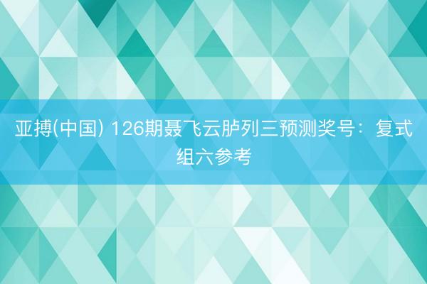亚搏(中国) 126期聂飞云胪列三预测奖号：复式组六参考