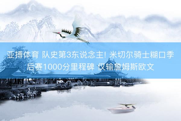 亚搏体育 队史第3东说念主! 米切尔骑士糊口季后赛1000分里程碑 仅输詹姆斯欧文