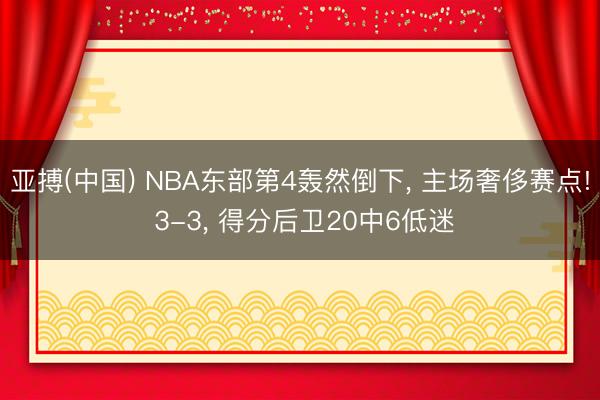 亚搏(中国) NBA东部第4轰然倒下， 主场奢侈赛点! 3-3， 得分后卫20中6低迷