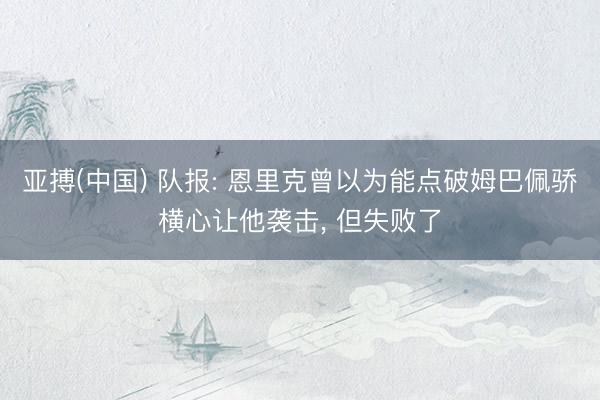 亚搏(中国) 队报: 恩里克曾以为能点破姆巴佩骄横心让他袭击， 但失败了