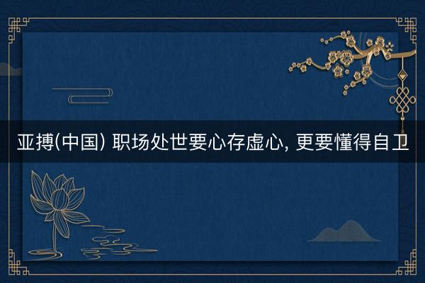 亚搏(中国) 职场处世要心存虚心， 更要懂得自卫
