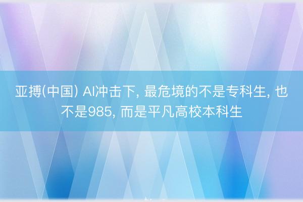 亚搏(中国) AI冲击下， 最危境的不是专科生， 也不是985， 而是平凡高校本科生