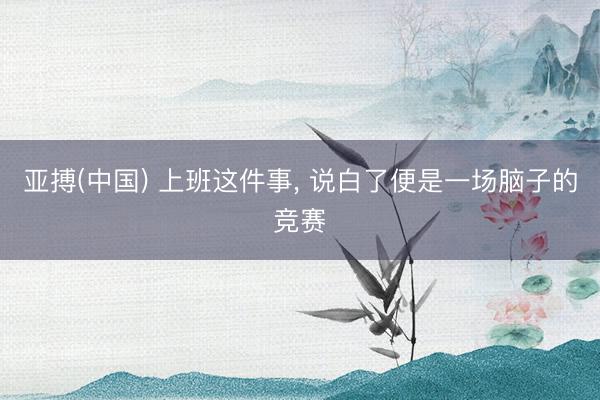 亚搏(中国) 上班这件事, 说白了便是一场脑子的竞赛