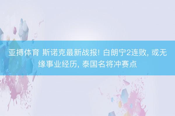 亚搏体育 斯诺克最新战报! 白朗宁2连败， 或无缘事业经历， 泰国名将冲赛点