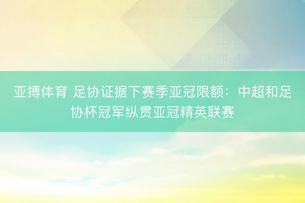 亚搏体育 足协证据下赛季亚冠限额：中超和足协杯冠军纵贯亚冠精英联赛