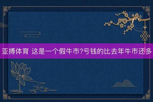 亚搏体育 这是一个假牛市?亏钱的比去年牛市还多