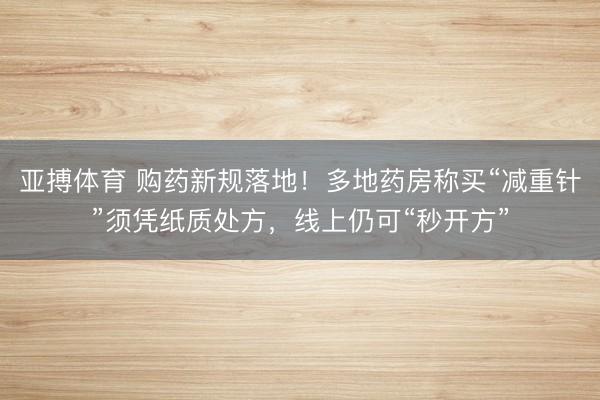 亚搏体育 购药新规落地！多地药房称买“减重针”须凭纸质处方，线上仍可“秒开方”
