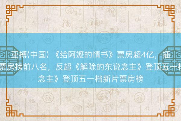 亚搏(中国) 《给阿嬷的情书》票房超4亿，插足2026年度票房榜前八名，反超《解除的东说念主》登顶五一档新片票房榜