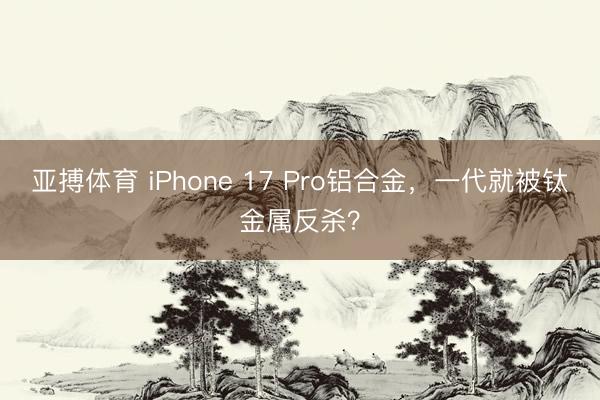 亚搏体育 iPhone 17 Pro铝合金，一代就被钛金属反杀？