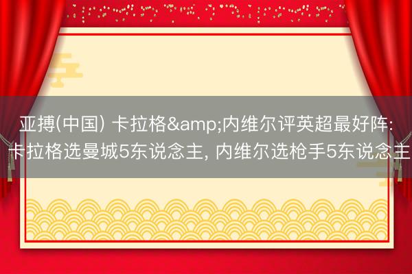 亚搏(中国) 卡拉格&内维尔评英超最好阵: 卡拉格选曼城5东说念主， 内维尔选枪手5东说念主