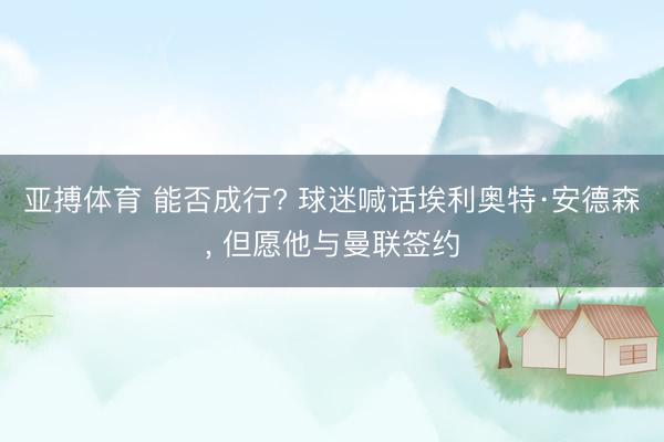 亚搏体育 能否成行? 球迷喊话埃利奥特·安德森, 但愿他与曼联签约