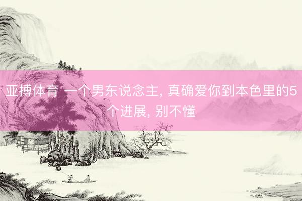 亚搏体育 一个男东说念主， 真确爱你到本色里的5个进展， 别不懂