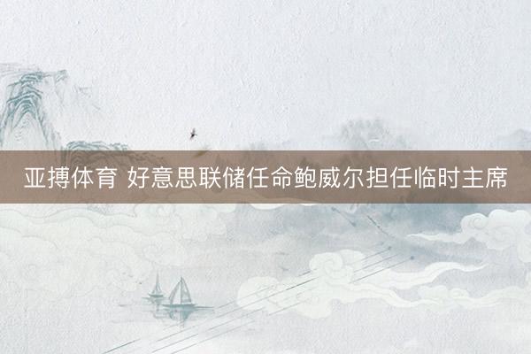 亚搏体育 好意思联储任命鲍威尔担任临时主席