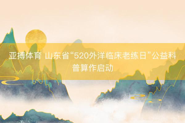 亚搏体育 山东省“520外洋临床老练日”公益科普算作启动