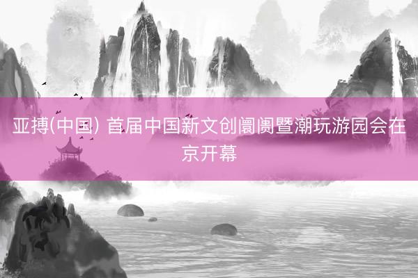 亚搏(中国) 首届中国新文创阛阓暨潮玩游园会在京开幕