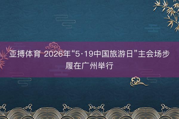 亚搏体育 2026年“5·19中国旅游日”主会场步履在广州举行