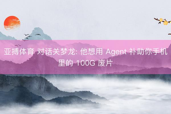 亚搏体育 对话关梦龙: 他想用 Agent 补助你手机里的 100G 废片