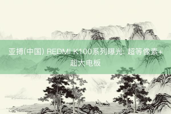 亚搏(中国) REDMI K100系列曝光: 超等像素+超大电板