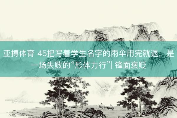 亚搏体育 45把写着学生名字的雨伞用完就退，是一场失败的“形体力行”| 锋面褒贬