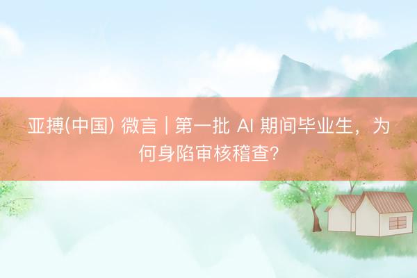 亚搏(中国) 微言 | 第一批 AI 期间毕业生,为何身陷审核稽查?