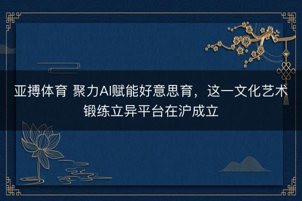 亚搏体育 聚力AI赋能好意思育，这一文化艺术锻练立异平台在沪成立