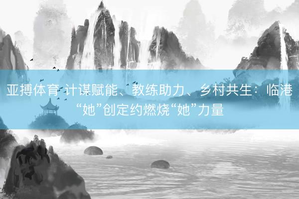 亚搏体育 计谋赋能、教练助力、乡村共生：临港“她”创定约燃烧“她”力量