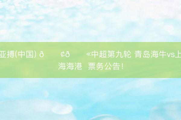 亚搏(中国) 📢🎫中超第九轮 青岛海牛vs上海海港  票务公告！