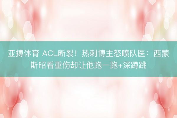 亚搏体育 ACL断裂！热刺博主怒喷队医：西蒙斯昭看重伤却让他跑一跑+深蹲跳