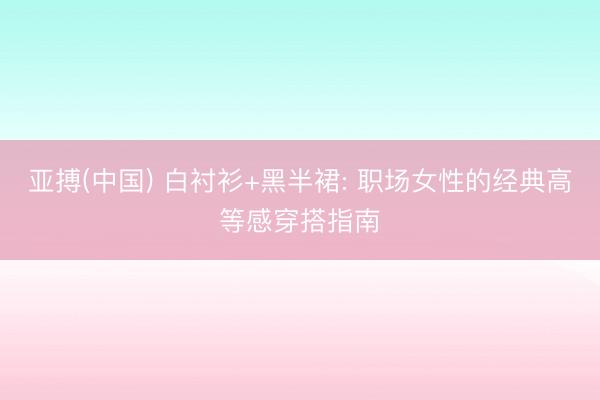 亚搏(中国) 白衬衫+黑半裙: 职场女性的经典高等感穿搭指南